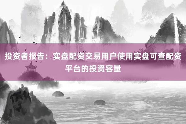 投资者报告：实盘配资交易用户使用实盘可查配资平台的投资容量