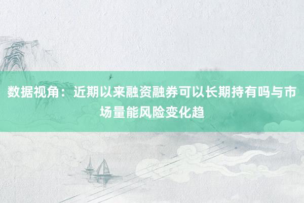 数据视角：近期以来融资融券可以长期持有吗与市场量能风险变化趋