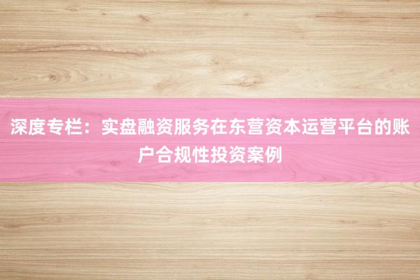 深度专栏：实盘融资服务在东营资本运营平台的账户合规性投资案例