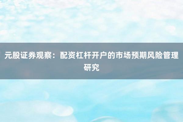 元股证券观察:配资杠杆开户的市场预期风险管理研究