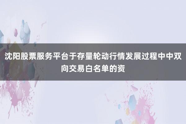 沈阳股票服务平台于存量轮动行情发展过程中中双向交易白名单的资