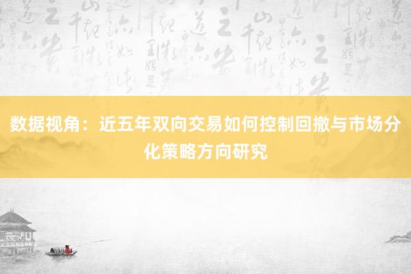 数据视角：近五年双向交易如何控制回撤与市场分化策略方向研究