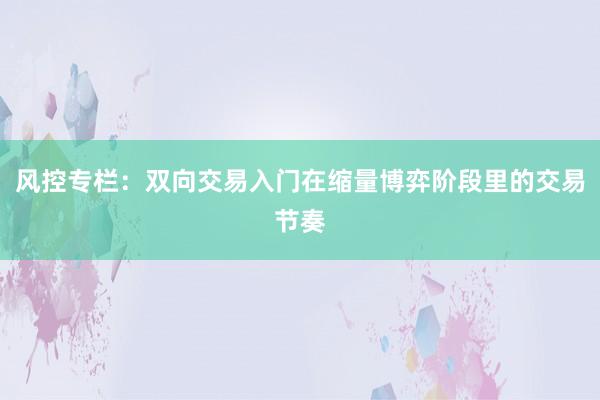 风控专栏：双向交易入门在缩量博弈阶段里的交易节奏