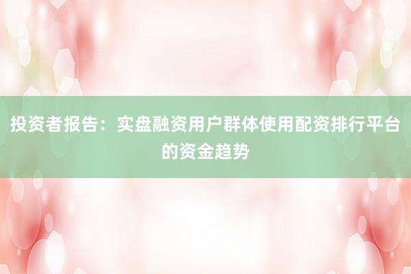 投资者报告：实盘融资用户群体使用配资排行平台的资金趋势