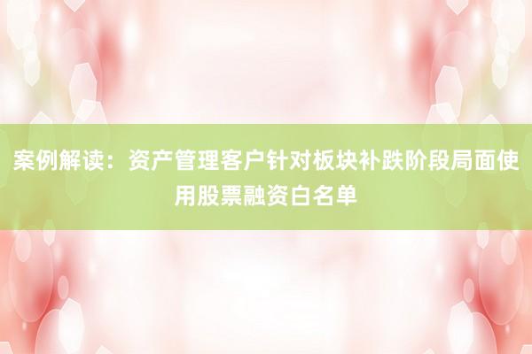 案例解读：资产管理客户针对板块补跌阶段局面使用股票融资白名单