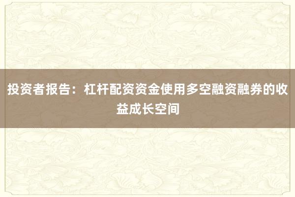 投资者报告：杠杆配资资金使用多空融资融券的收益成长空间