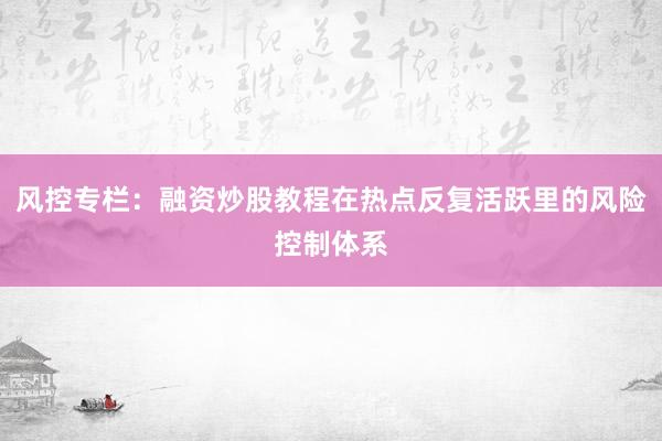 风控专栏：融资炒股教程在热点反复活跃里的风险控制体系