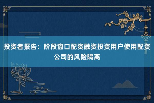投资者报告:阶段窗口配资融资投资用户使用配资公司的风险隔离