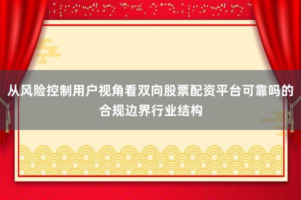 从风险控制用户视角看双向股票配资平台可靠吗的合规边界行业结构
