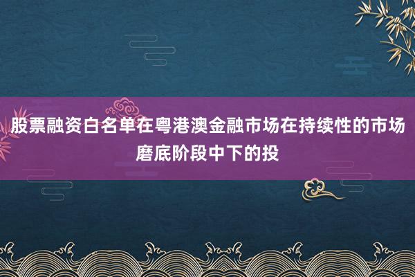 股票融资白名单在粤港澳金融市场在持续性的市场磨底阶段中下的投