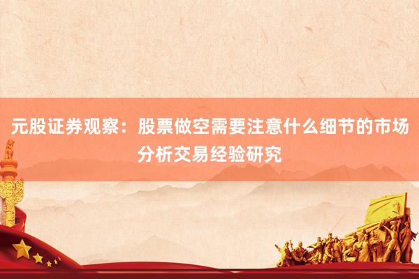 元股证券观察：股票做空需要注意什么细节的市场分析交易经验研究