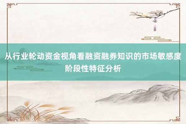 从行业轮动资金视角看融资融券知识的市场敏感度阶段性特征分析