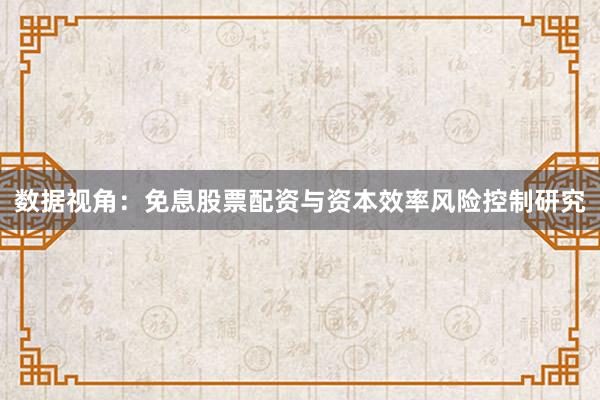 数据视角：免息股票配资与资本效率风险控制研究