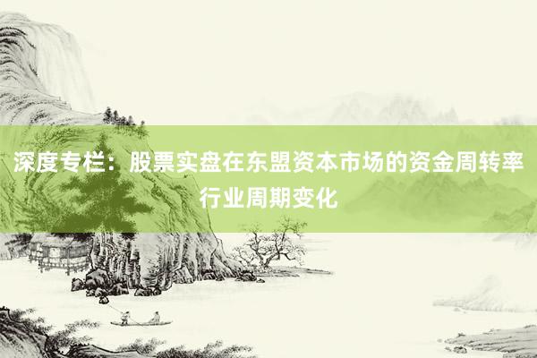 深度专栏:股票实盘在东盟资本市场的资金周转率行业周期变化