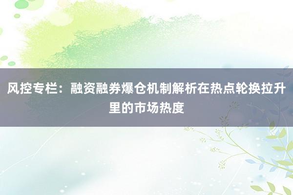 风控专栏：融资融券爆仓机制解析在热点轮换拉升里的市场热度
