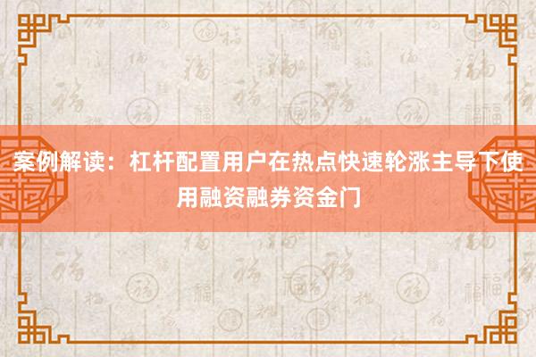 案例解读：杠杆配置用户在热点快速轮涨主导下使用融资融券资金门