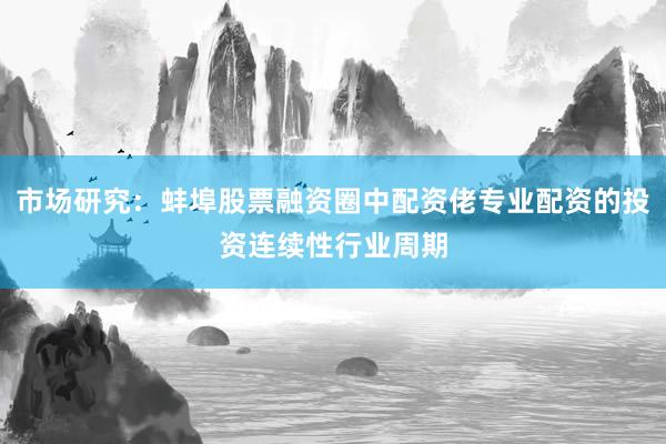 市场研究：蚌埠股票融资圈中配资佬专业配资的投资连续性行业周期