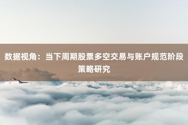数据视角：当下周期股票多空交易与账户规范阶段策略研究