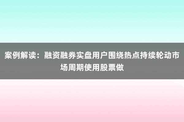 案例解读:融资融券实盘用户围绕热点持续轮动市场周期使用股票做