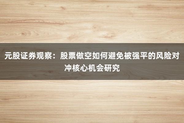 元股证券观察:股票做空如何避免被强平的风险对冲核心机会研究