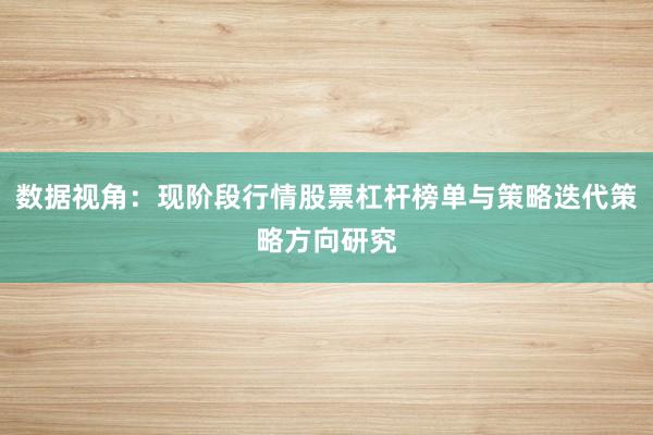 数据视角:现阶段行情股票杠杆榜单与策略迭代策略方向研究