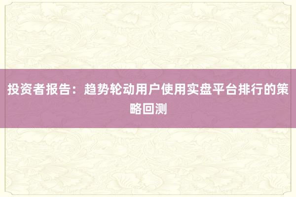 投资者报告：趋势轮动用户使用实盘平台排行的策略回测