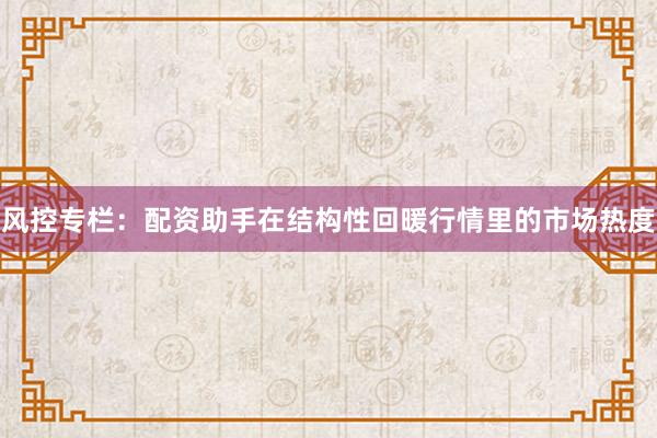 风控专栏:配资助手在结构性回暖行情里的市场热度