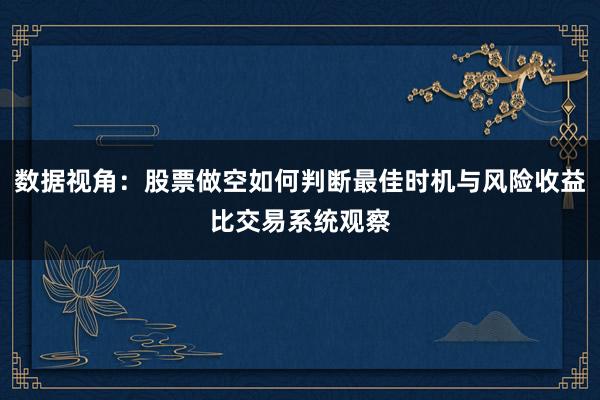 数据视角:股票做空如何判断最佳时机与风险收益比交易系统观察
