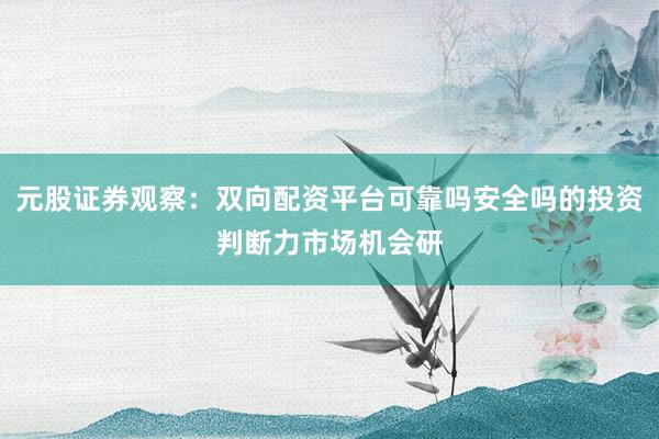 元股证券观察：双向配资平台可靠吗安全吗的投资判断力市场机会研