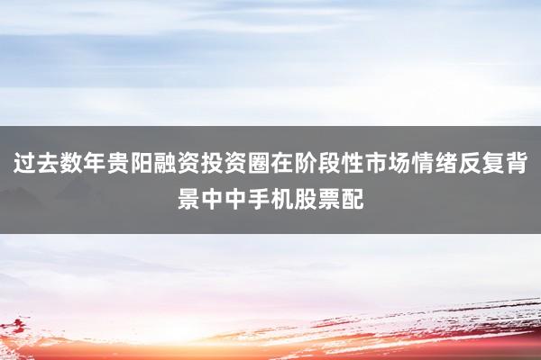 过去数年贵阳融资投资圈在阶段性市场情绪反复背景中中手机股票配