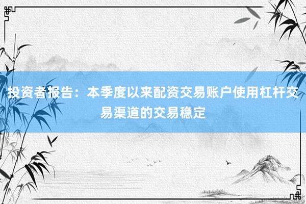 投资者报告：本季度以来配资交易账户使用杠杆交易渠道的交易稳定