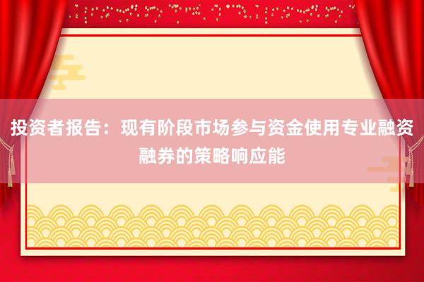 投资者报告：现有阶段市场参与资金使用专业融资融券的策略响应能