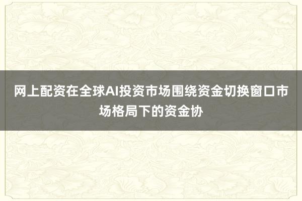 网上配资在全球AI投资市场围绕资金切换窗口市场格局下的资金协