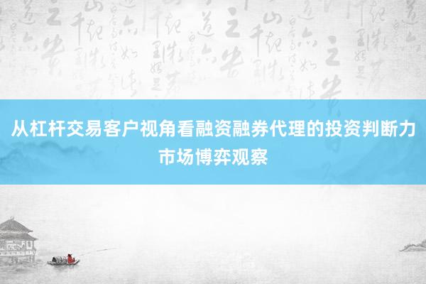 从杠杆交易客户视角看融资融券代理的投资判断力市场博弈观察