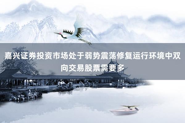 嘉兴证券投资市场处于弱势震荡修复运行环境中双向交易股票需要多
