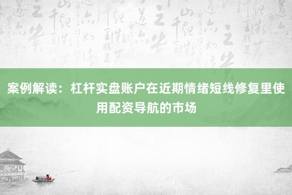 案例解读：杠杆实盘账户在近期情绪短线修复里使用配资导航的市场