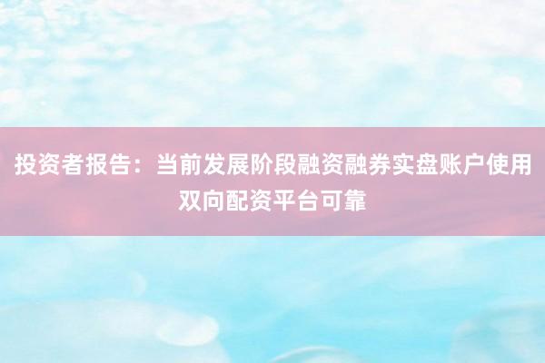 投资者报告：当前发展阶段融资融券实盘账户使用双向配资平台可靠