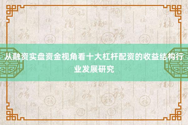 从融资实盘资金视角看十大杠杆配资的收益结构行业发展研究