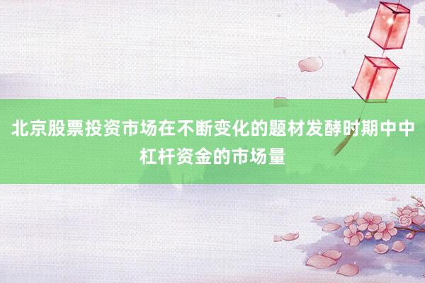 北京股票投资市场在不断变化的题材发酵时期中中杠杆资金的市场量