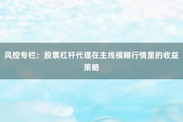风控专栏：股票杠杆代理在主线模糊行情里的收益策略