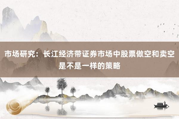 市场研究：长江经济带证券市场中股票做空和卖空是不是一样的策略