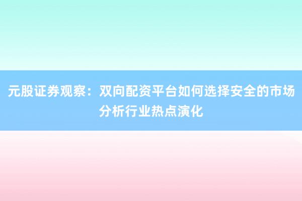 元股证券观察:双向配资平台如何选择安全的市场分析行业热点演化
