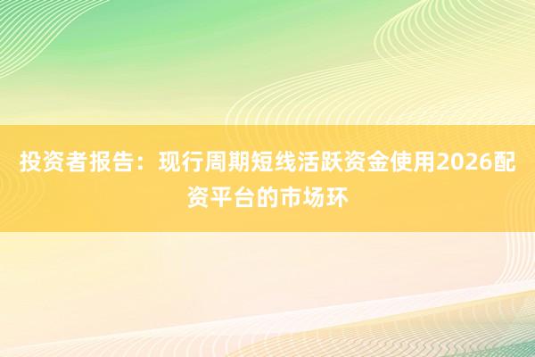 投资者报告：现行周期短线活跃资金使用2026配资平台的市场环