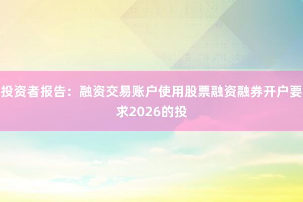 投资者报告：融资交易账户使用股票融资融券开户要求2026的投