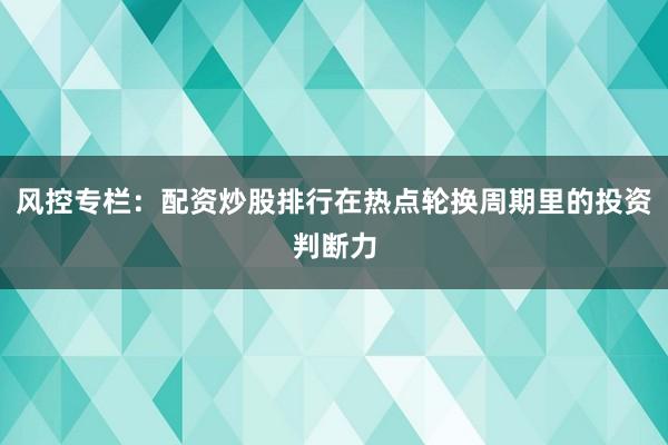 风控专栏：配资炒股排行在热点轮换周期里的投资判断力