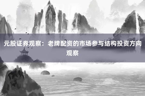 元股证券观察:老牌配资的市场参与结构投资方向观察