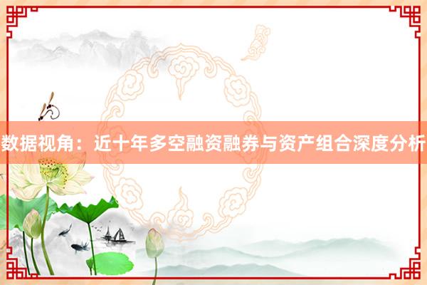 数据视角：近十年多空融资融券与资产组合深度分析