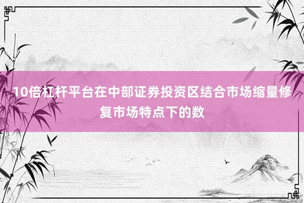 10倍杠杆平台在中部证券投资区结合市场缩量修复市场特点下的数