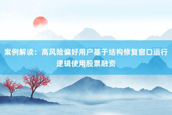 案例解读：高风险偏好用户基于结构修复窗口运行逻辑使用股票融资