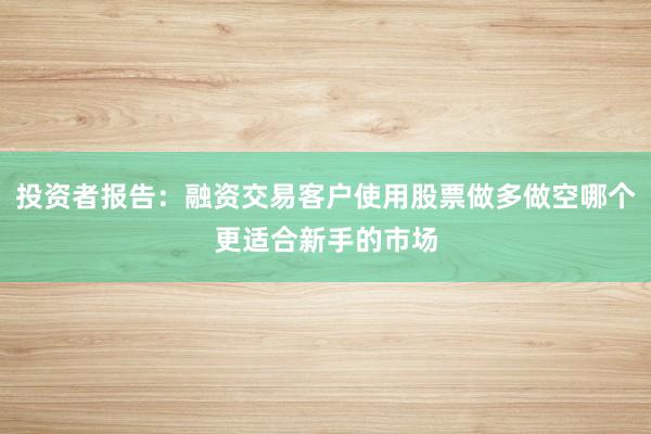 投资者报告：融资交易客户使用股票做多做空哪个更适合新手的市场